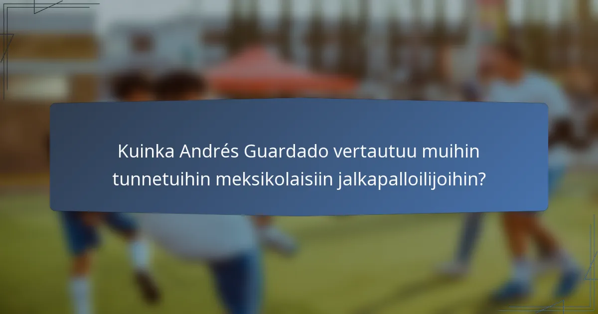 Kuinka Andrés Guardado vertautuu muihin tunnetuihin meksikolaisiin jalkapalloilijoihin?