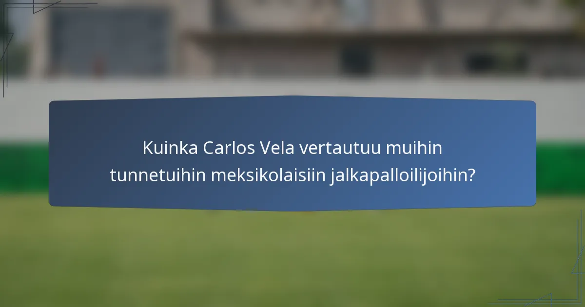 Kuinka Carlos Vela vertautuu muihin tunnetuihin meksikolaisiin jalkapalloilijoihin?