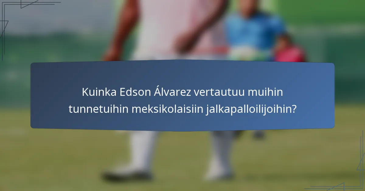 Kuinka Edson Álvarez vertautuu muihin tunnetuihin meksikolaisiin jalkapalloilijoihin?