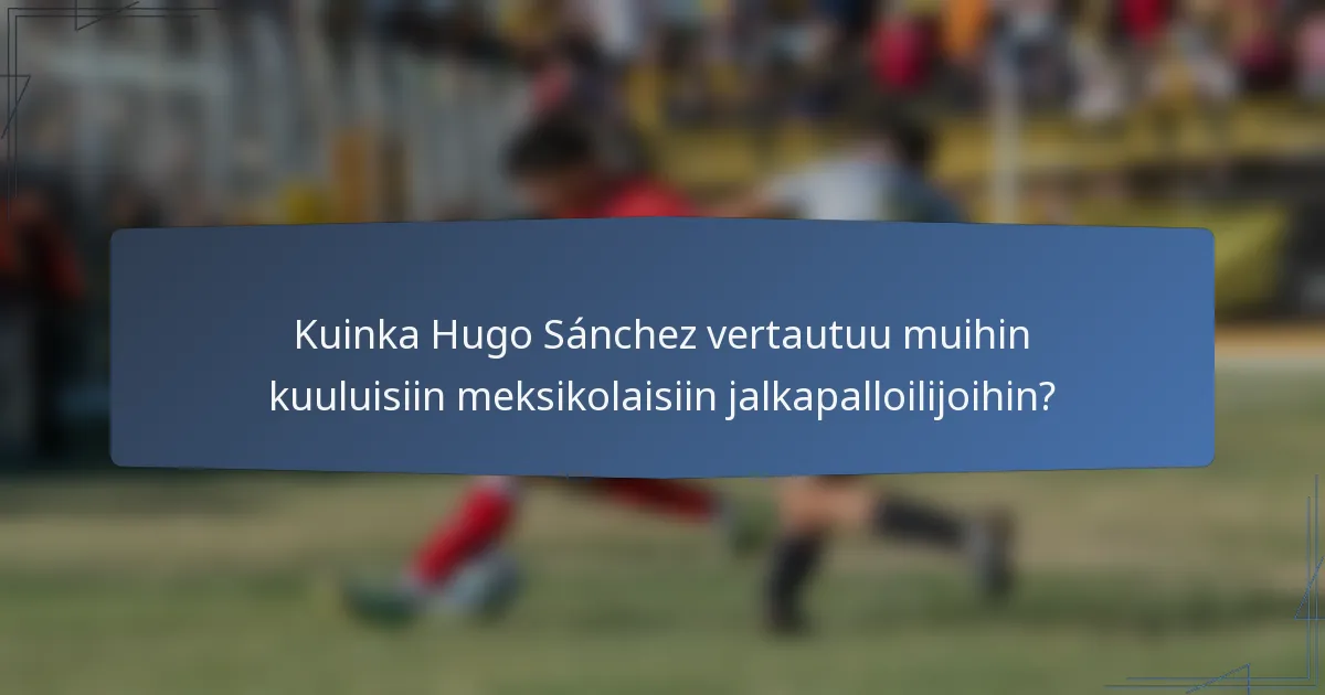 Kuinka Hugo Sánchez vertautuu muihin kuuluisiin meksikolaisiin jalkapalloilijoihin?