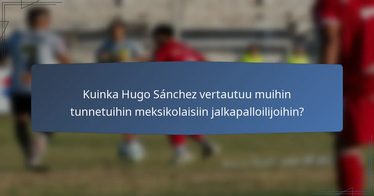 Kuinka Hugo Sánchez vertautuu muihin tunnetuihin meksikolaisiin jalkapalloilijoihin?