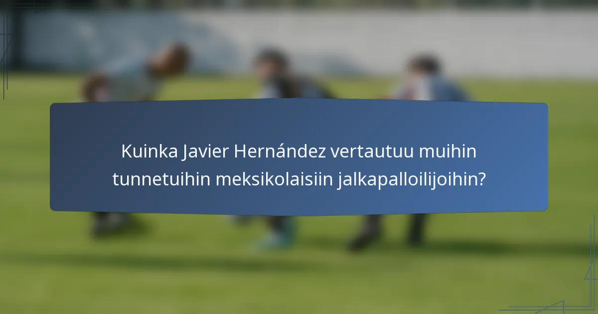 Kuinka Javier Hernández vertautuu muihin tunnetuihin meksikolaisiin jalkapalloilijoihin?