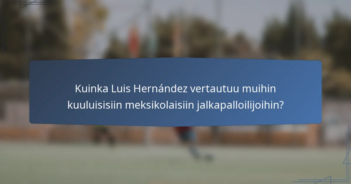 Kuinka Luis Hernández vertautuu muihin kuuluisisiin meksikolaisiin jalkapalloilijoihin?