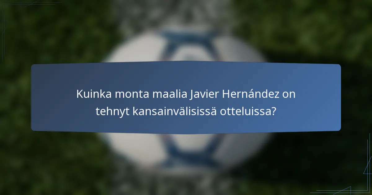 Kuinka monta maalia Javier Hernández on tehnyt kansainvälisissä otteluissa?