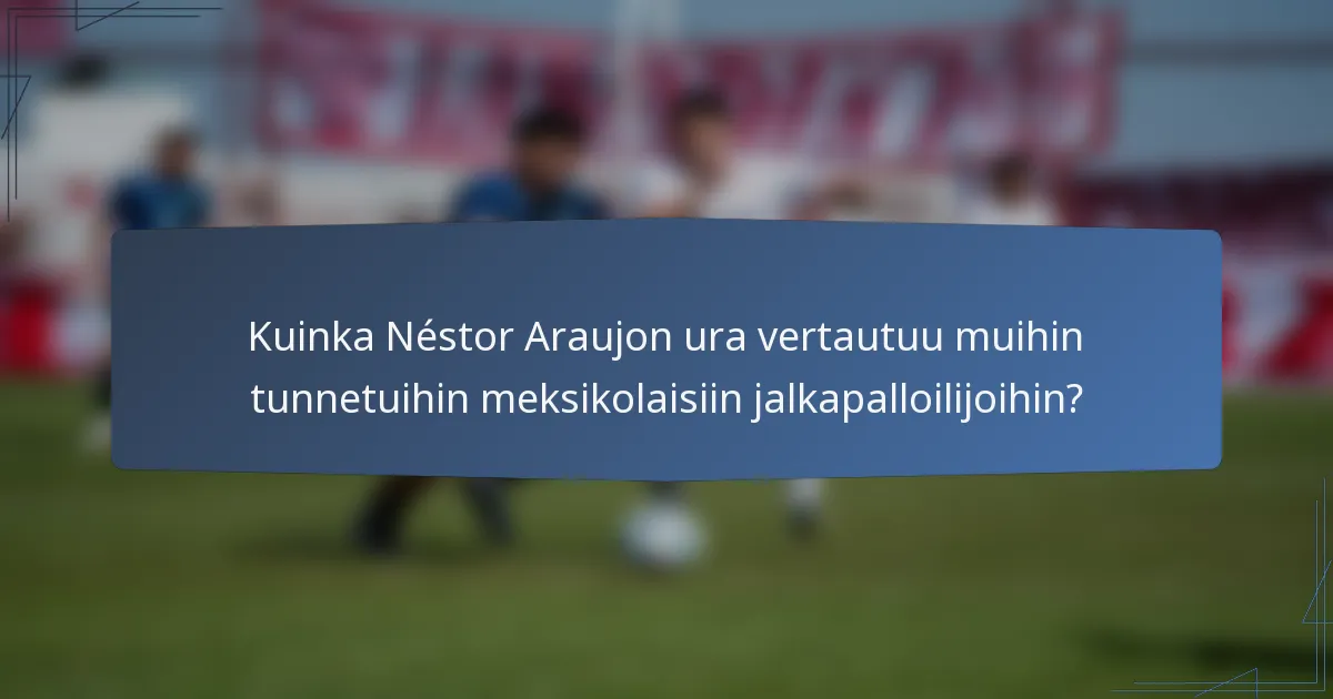 Kuinka Néstor Araujon ura vertautuu muihin tunnetuihin meksikolaisiin jalkapalloilijoihin?