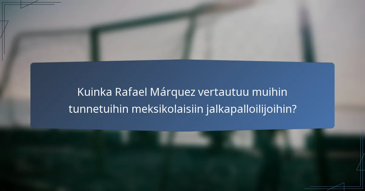 Kuinka Rafael Márquez vertautuu muihin tunnetuihin meksikolaisiin jalkapalloilijoihin?