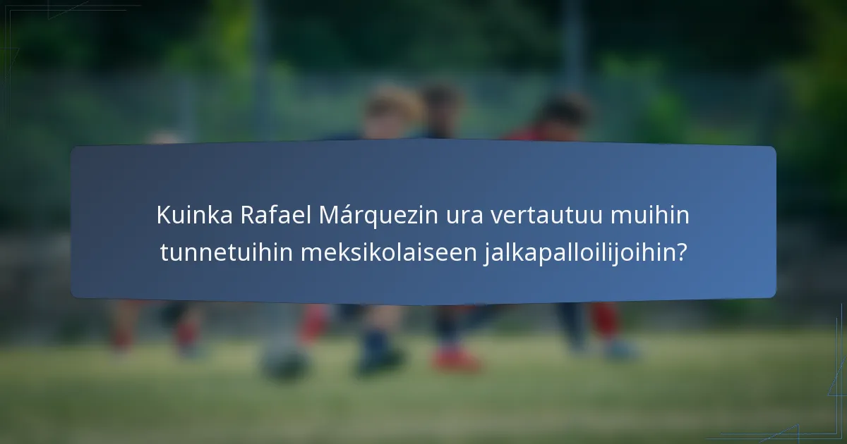 Kuinka Rafael Márquezin ura vertautuu muihin tunnetuihin meksikolaiseen jalkapalloilijoihin?