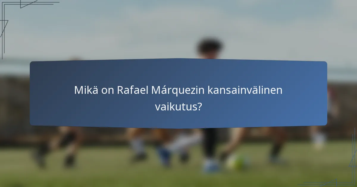 Mikä on Rafael Márquezin kansainvälinen vaikutus?