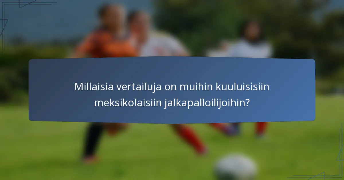 Millaisia vertailuja on muihin kuuluisisiin meksikolaisiin jalkapalloilijoihin?