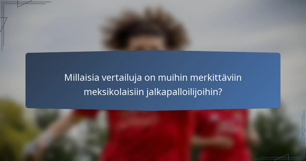 Millaisia vertailuja on muihin merkittäviin meksikolaisiin jalkapalloilijoihin?