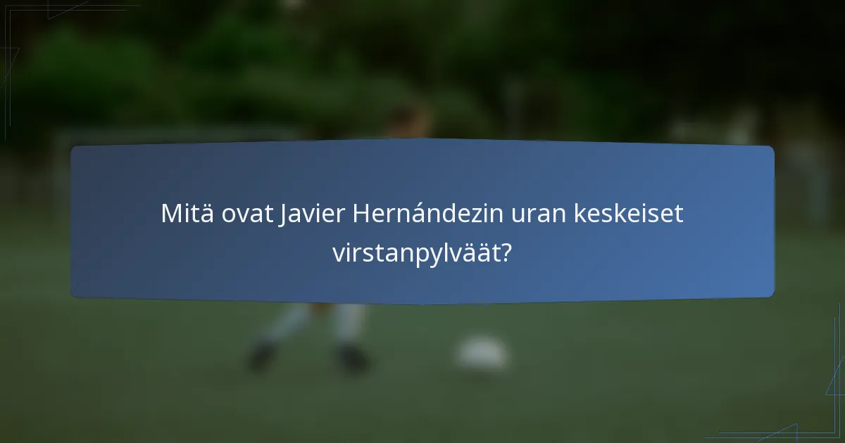 Mitä ovat Javier Hernándezin uran keskeiset virstanpylväät?