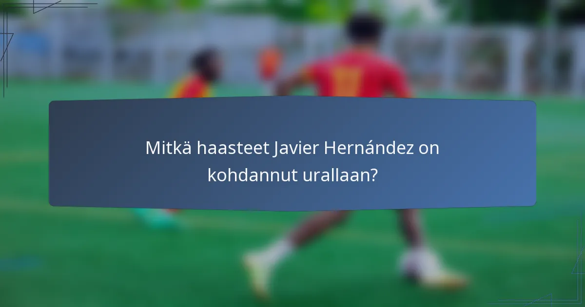 Mitkä haasteet Javier Hernández on kohdannut urallaan?