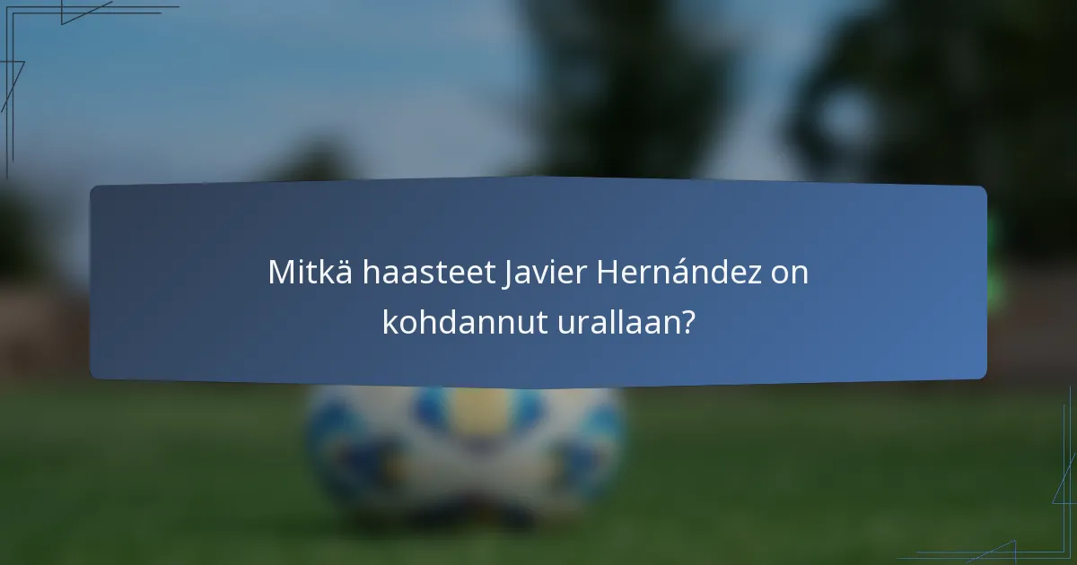 Mitkä haasteet Javier Hernández on kohdannut urallaan?