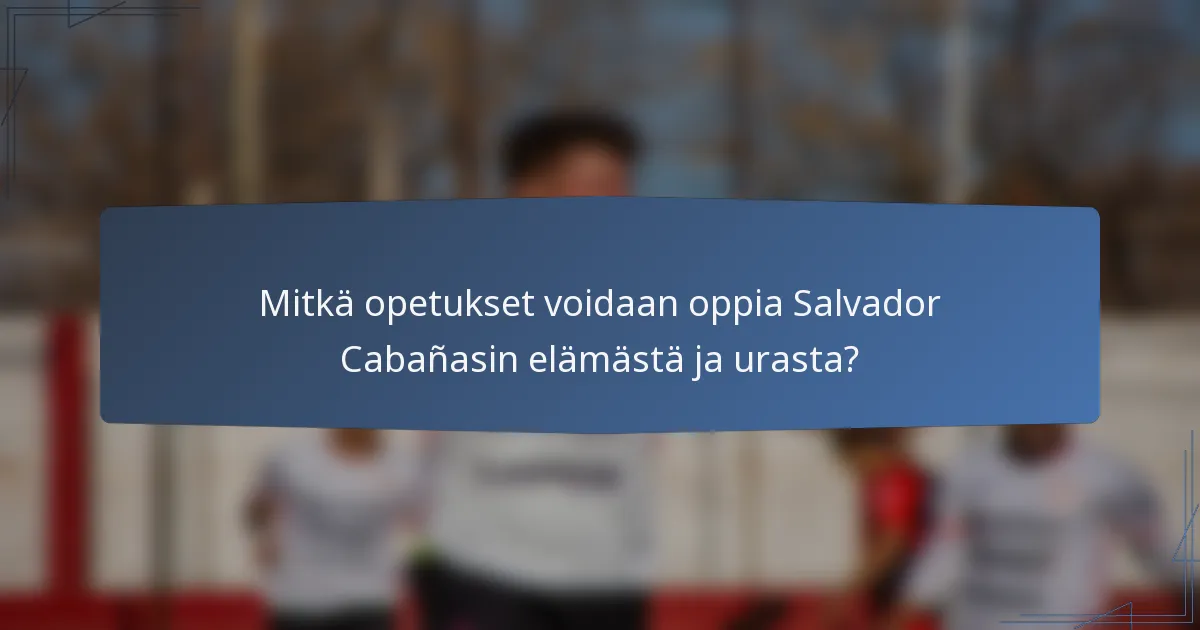 Mitkä opetukset voidaan oppia Salvador Cabañasin elämästä ja urasta?