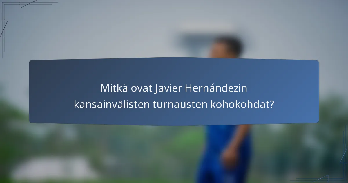 Mitkä ovat Javier Hernándezin kansainvälisten turnausten kohokohdat?