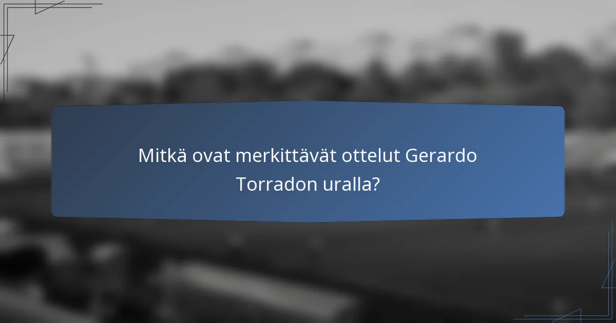 Mitkä ovat merkittävät ottelut Gerardo Torradon uralla?