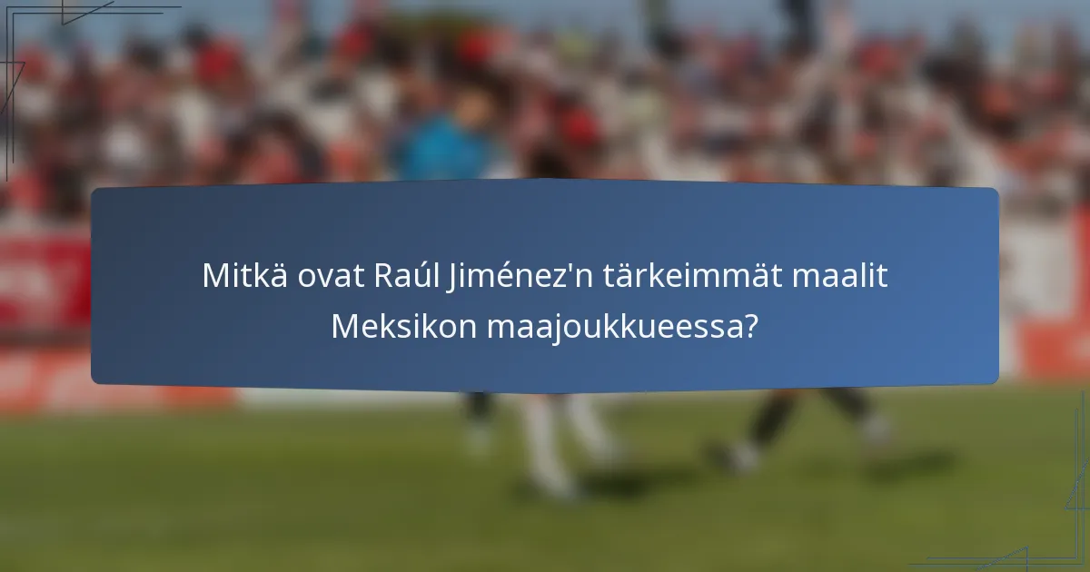 Mitkä ovat Raúl Jiménez'n tärkeimmät maalit Meksikon maajoukkueessa?
