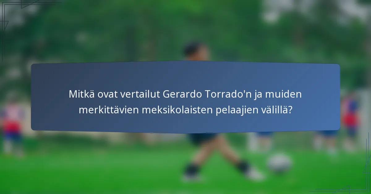 Mitkä ovat vertailut Gerardo Torrado'n ja muiden merkittävien meksikolaisten pelaajien välillä?